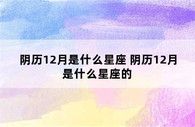 阴历12月是什么星座 阴历12月是什么星座的